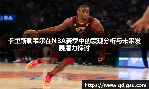 卡里斯勒韦尔在NBA赛季中的表现分析与未来发展潜力探讨