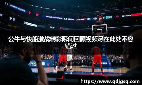 公牛与快船激战精彩瞬间回顾视频尽在此处不容错过